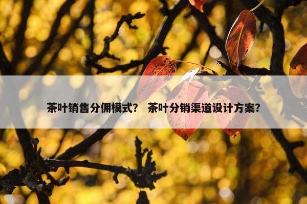 茶叶销售分佣模式？ 茶叶分销渠道设计方案？
