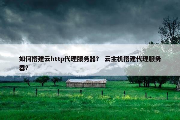 如何搭建云http代理服务器？ 云主机搭建代理服务器？