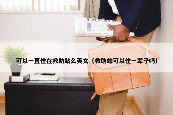 可以一直住在救助站么英文（救助站可以住一辈子吗）