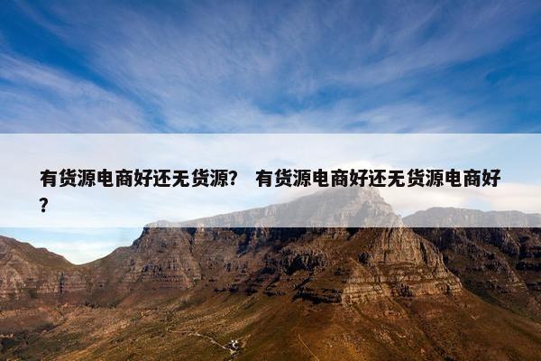 有货源电商好还无货源？ 有货源电商好还无货源电商好？