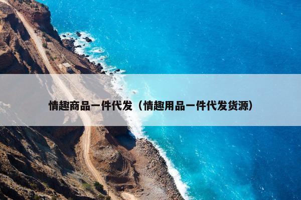情趣商品一件代发（情趣用品一件代发货源）