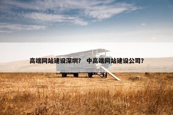 高端网站建设深圳？ 中高端网站建设公司？
