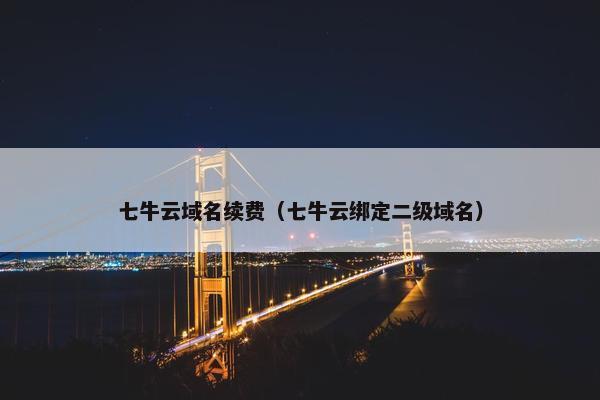 七牛云域名续费（七牛云绑定二级域名）