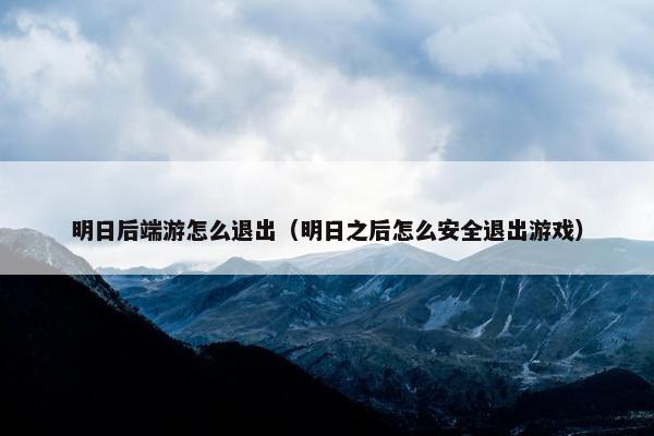 明日后端游怎么退出（明日之后怎么安全退出游戏）