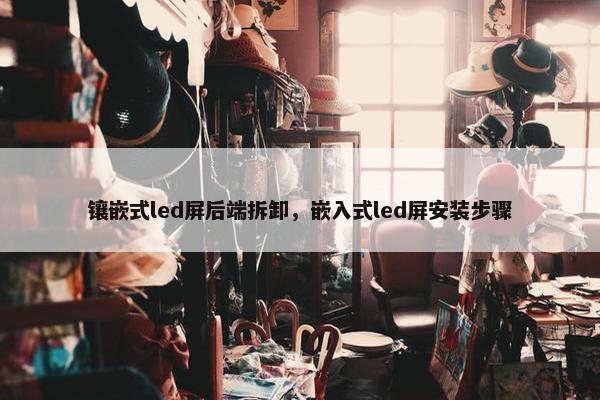 镶嵌式led屏后端拆卸，嵌入式led屏安装步骤