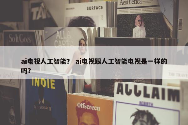 ai电视人工智能？ ai电视跟人工智能电视是一样的吗？