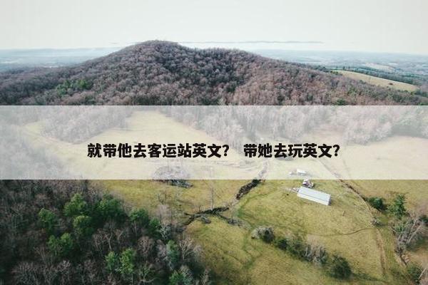 就带他去客运站英文？ 带她去玩英文？
