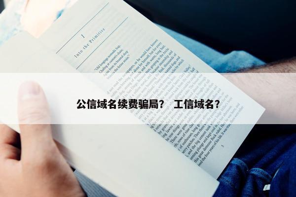 公信域名续费骗局？ 工信域名？
