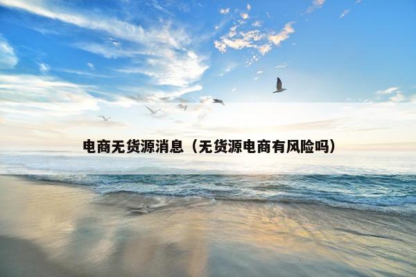 电商无货源消息（无货源电商有风险吗）