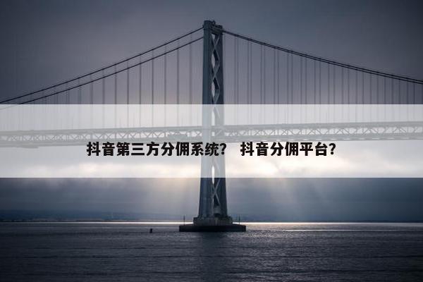 抖音第三方分佣系统？ 抖音分佣平台？