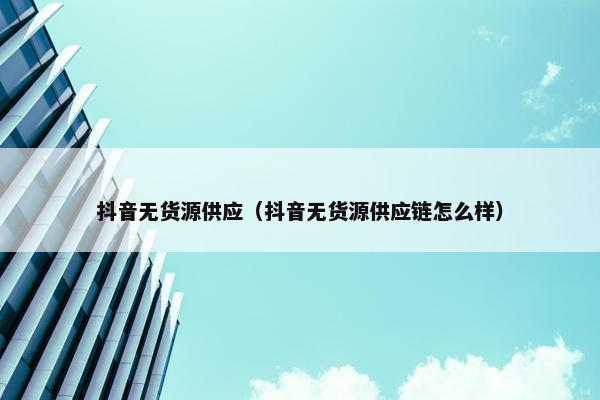 抖音无货源供应（抖音无货源供应链怎么样）