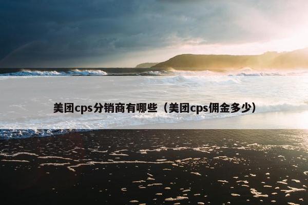 美团cps分销商有哪些（美团cps佣金多少）
