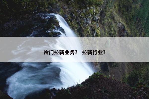 冷门拉新业务？ 拉新行业？
