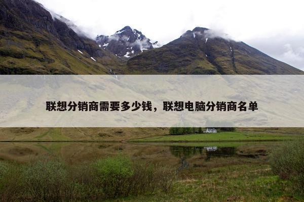 联想分销商需要多少钱，联想电脑分销商名单