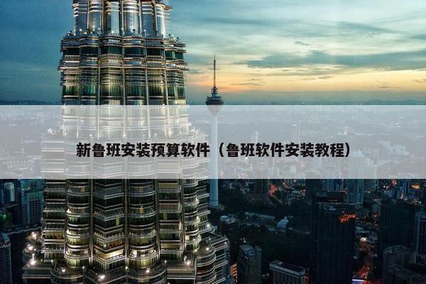 新鲁班安装预算软件（鲁班软件安装教程）
