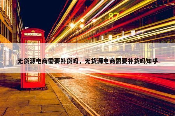 无货源电商需要补货吗，无货源电商需要补货吗知乎