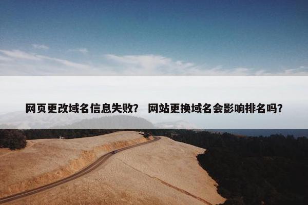 网页更改域名信息失败？ 网站更换域名会影响排名吗？
