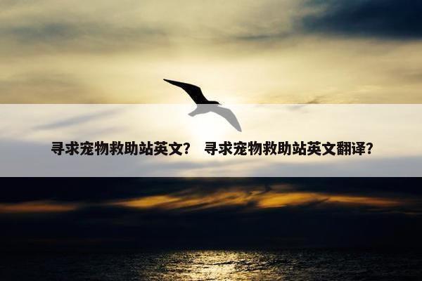寻求宠物救助站英文？ 寻求宠物救助站英文翻译？