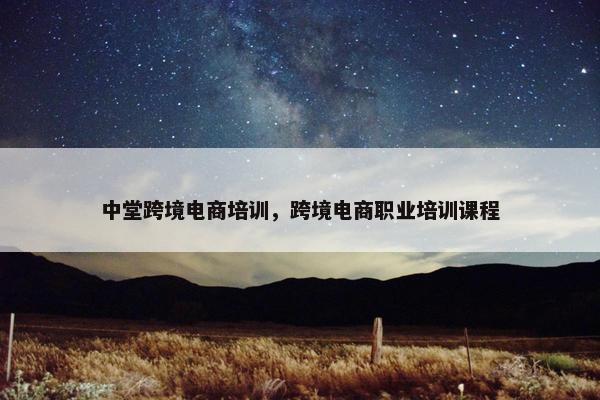 中堂跨境电商培训，跨境电商职业培训课程