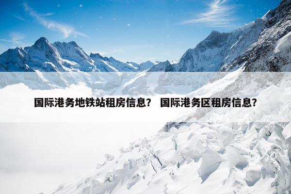 国际港务地铁站租房信息？ 国际港务区租房信息？