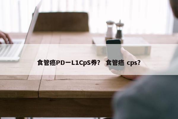 食管癌PD一L1CpS券？ 食管癌 cps？
