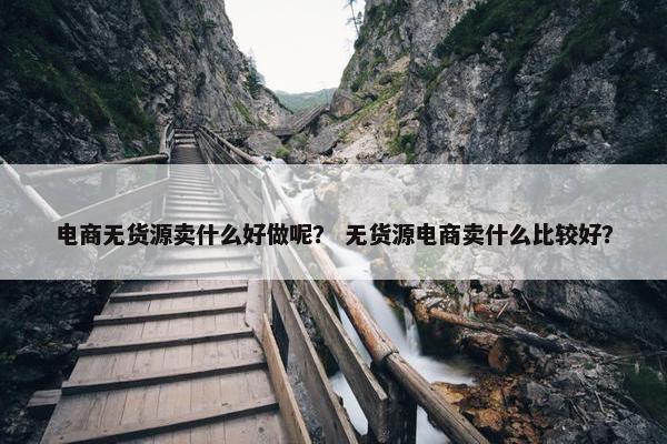 电商无货源卖什么好做呢？ 无货源电商卖什么比较好？