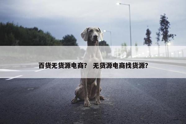 百货无货源电商？ 无货源电商找货源？