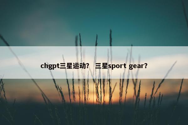 chgpt三星运动？ 三星sport gear？