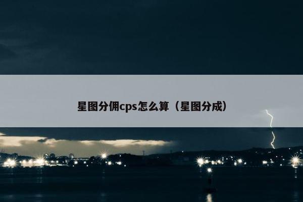 星图分佣cps怎么算（星图分成）