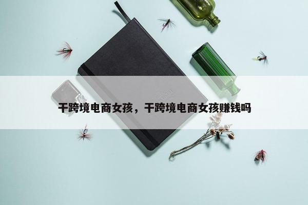干跨境电商女孩，干跨境电商女孩赚钱吗