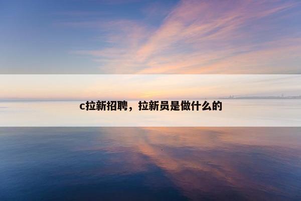 c拉新招聘，拉新员是做什么的