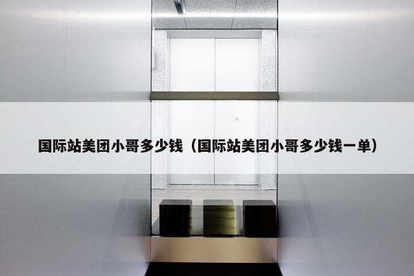国际站美团小哥多少钱（国际站美团小哥多少钱一单）