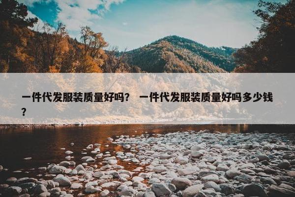 一件代发服装质量好吗？ 一件代发服装质量好吗多少钱？