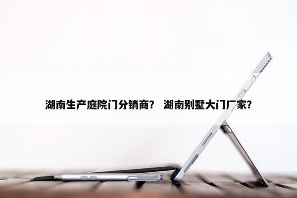湖南生产庭院门分销商？ 湖南别墅大门厂家？