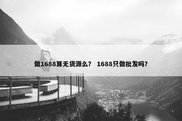 做1688算无货源么？ 1688只做批发吗？