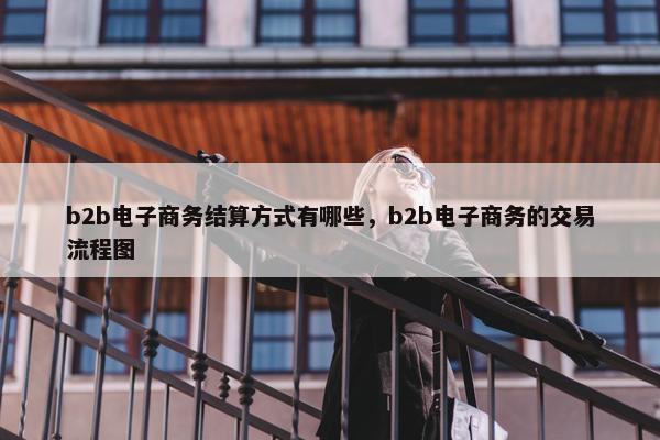 b2b电子商务结算方式有哪些，b2b电子商务的交易流程图