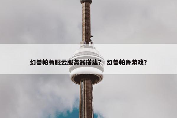 幻兽帕鲁服云服务器搭建？ 幻兽帕鲁游戏？