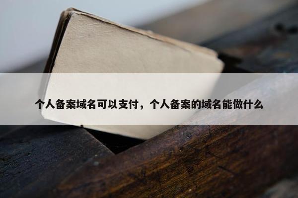 个人备案域名可以支付，个人备案的域名能做什么