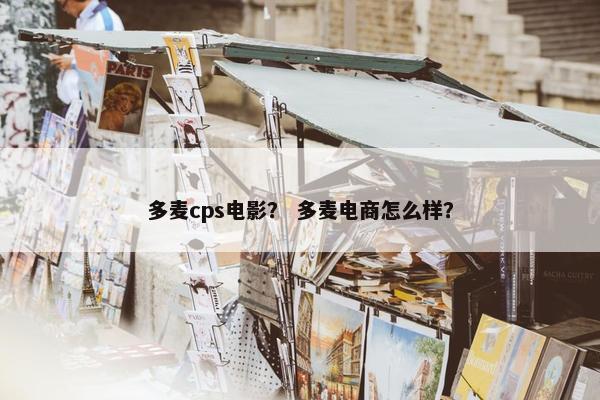 多麦cps电影？ 多麦电商怎么样？