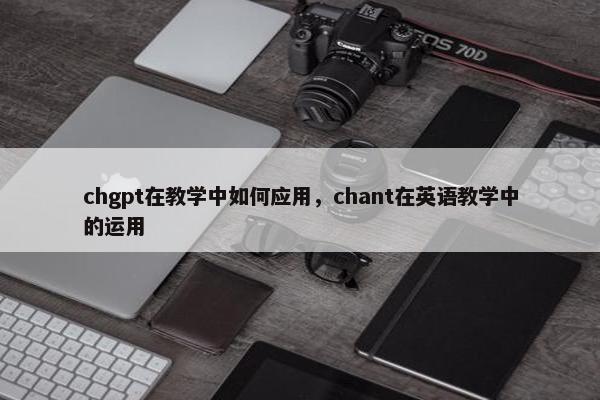 chgpt在教学中如何应用，chant在英语教学中的运用