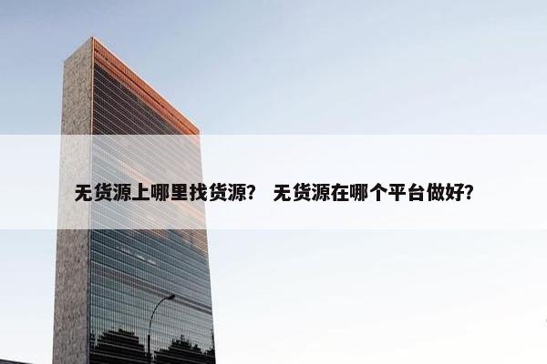无货源上哪里找货源？ 无货源在哪个平台做好？