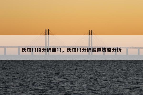沃尔玛招分销商吗，沃尔玛分销渠道策略分析