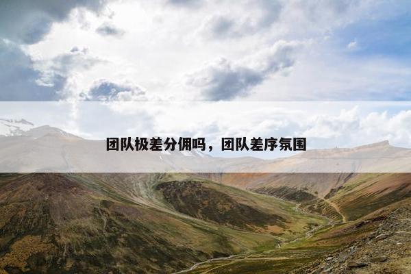 团队极差分佣吗，团队差序氛围