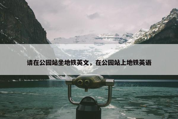 请在公园站坐地铁英文，在公园站上地铁英语