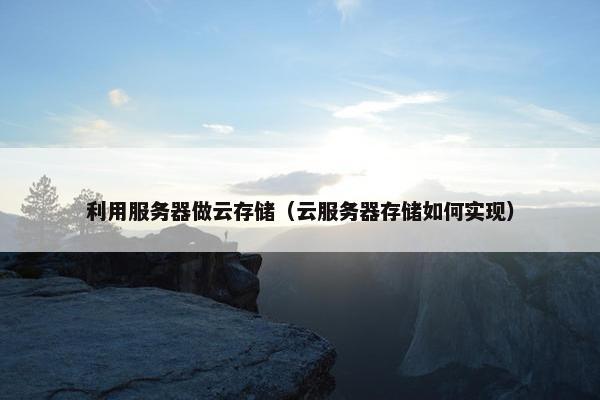利用服务器做云存储（云服务器存储如何实现）