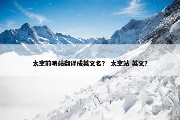 太空前哨站翻译成英文名？ 太空站 英文？