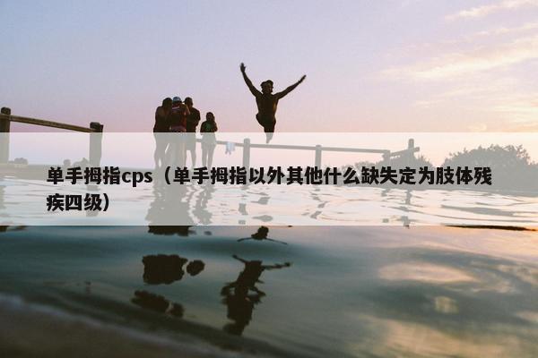 单手拇指cps（单手拇指以外其他什么缺失定为肢体残疾四级）