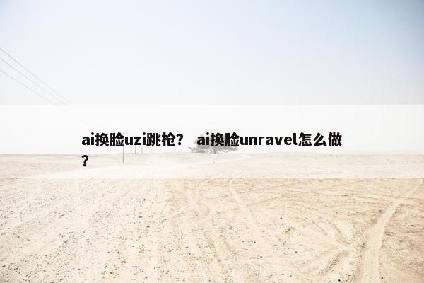 ai换脸uzi跳枪？ ai换脸unravel怎么做？