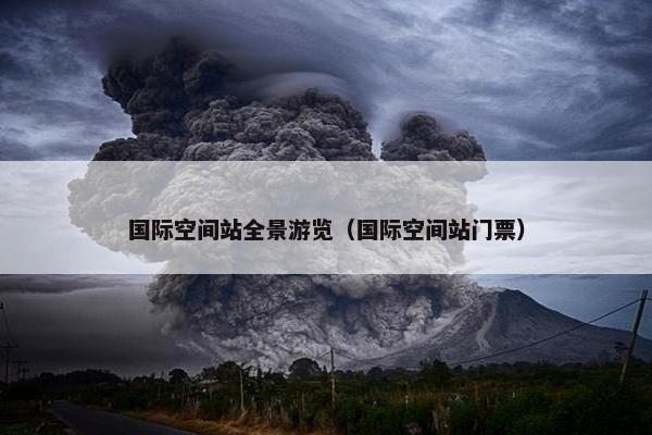 国际空间站全景游览（国际空间站门票）