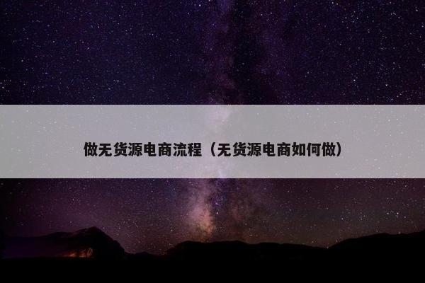 做无货源电商流程（无货源电商如何做）